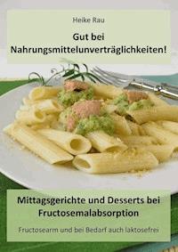 Gut bei Nahrungsmittelunverträglichkeiten! - Mittagsgerichte und Desserts bei Fructosemalabsorption - Heike Rau - ebook