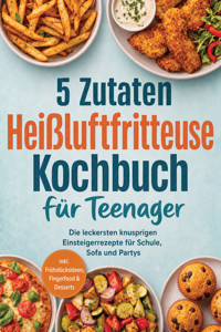 5 Zutaten Heißluftfritteuse Kochbuch für Teenager: Die leckersten knusprigen Einsteigerrezepte für Schule, Sofa und Partys - inkl. Frühstücksideen, Fingerfood & Desserts - Maria Silva - ebook