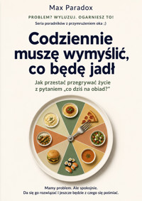 Codziennie muszę wymyślić, co będę jadł: Jak przestać przegrywać życie z pytaniem „co dziś na obiad?” - Max Paradox - ebook