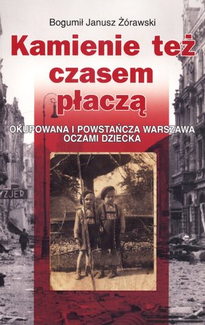 Kamienie też czasem płaczą. Okupowana i powstańcza Warszawa oczami dziecka - Bogumił Janusz Żórawski - książka
