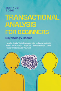 Transactional Analysis for Beginners – Psychology Basics: How to Apply TA in Everyday Life to Communicate More Effectively, Improve Relationships, and Finally Understand Yourself - Markus Böde - ebook