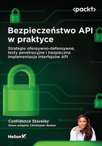 Bezpieczeństwo API w praktyce. Strategie ofensywno-defensywne, testy penetracyjne i bezpieczna imple - Confidence Staveley, Christopher Romeo - książka