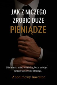 Jak z niczego zrobić duże pieniądze - Anonimowy Inwestor - książka