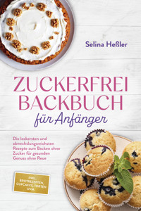 Zuckerfrei Backbuch für Anfänger: Die leckersten und abwechslungsreichsten Rezepte zum Backen ohne Zucker für gesunden Genuss ohne Reue - inkl. Brotrezepten, Cupcakes, Torten uvm. - Selina Heßler - ebook