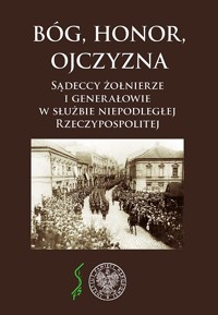 Bóg, Honor, Ojczyzna. Sądeccy żołnierze i generałowie w służbie niepodległej Rzeczypospolitej - Jerzy Leśniak - ebook