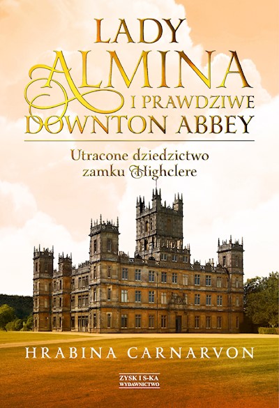 Okładka książki Lady Almina i prawdziwe Downton Abbey. Utracone dziedzictwo zamku Highclere