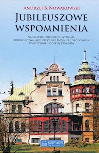 Jubileuszowe wspomnienia na 60-lecie Wydziału Budownictwa, Architektury i Inżynierii Środowiska Politechniki Łódzkiej 1956-2016 - Nowakowski Andrzej B. - książka