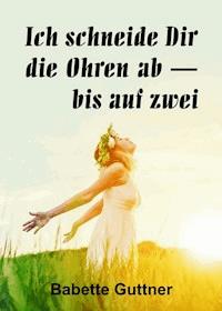 Ich schneide dir die Ohren ab - bis auf zwei - Babette Guttner - ebook