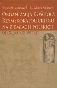Organizacja Kościoła Rzymskokatolickiego na ziemiach polskich - Jakubowski Wojciech, Solarczyk Marek - książka