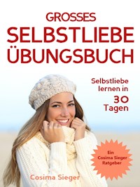 Selbstliebe lernen: DAS GROSSE SELBSTLIEBE ÜBUNGSBUCH! Wie Sie in 30 Tagen ein starkes Selbstwertgefühl, Selbstakzeptanz und Selbstliebe finden, selbstbewusster werden und sich selbst lieben lernen - Cosima Sieger - ebook