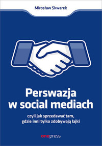 Perswazja w Social Media, czyli jak sprzedawać tam, gdzie inni zdobywają tylko lajki - Mirosław Skwarek - książka