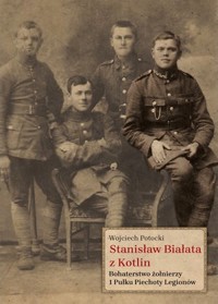 Stanisław Białata z Kotlin. Bohaterstwo żołnierzy 1 Pułku Piechoty Legionów - Wojciech Potocki - książka