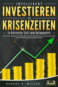 INTELLIGENT INVESTIEREN in Krisenzeiten - In kürzester Zeit zum Anlageprofi: Wie Sie die turbulenten Zeiten jetzt zu Ihrem Vorteil nutzen und Ihr Geld ohne großes Risiko höchstprofitabel anlegen - Robert A. Wilson - ebook