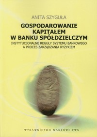 Gospodarowanie kapitałem w banku spółdzielczym - Szyguła Anita - książka