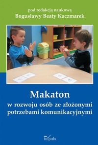 Makaton w rozwoju osób ze złożonymi potrzebami komunikacyjnymi - Kaczmarek Bogusława Beata - książka