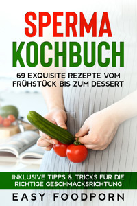 Sperma Kochbuch: 69 exquisite Rezepte vom Frühstück bis zum Dessert - Inklusive Tipps & Tricks für die richtige Geschmacksrichtung - Easy Foodporn - ebook