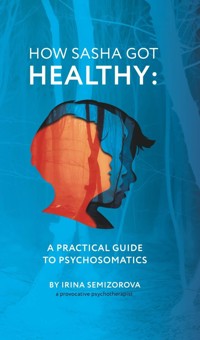 How Sasha Got Healthy: A Practical Guide to Psychosomatics - Ирина Семизорова - ebook