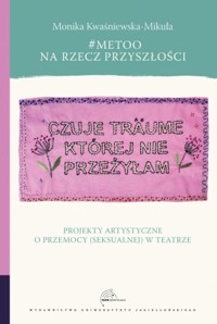 #MeToo na rzecz przyszłości. Projekty artystyczne o przemocy (seksualnej) w teatrze - Monika Kwaśniewska-Mikuła - książka