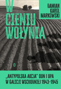 W cieniu Wołynia. Antypolska akcja OUN i UPA w Galicji Wschodniej 1943–1945 - Damian Markowski - ebook + książka