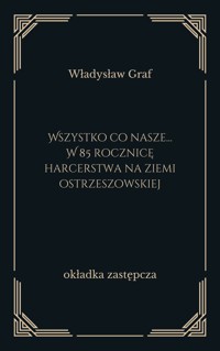 Wszystko co nasze... W 85 rocznicę harcerstwa na ziemi ostrzeszowskiej - Władysław Graf - ebook