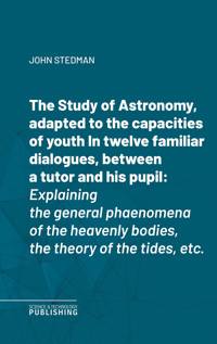 The Study of Astronomy, adapted to the capacities of youthIn twelve familiar dialogues, between a tutor and his pupil - John Stedman - ebook