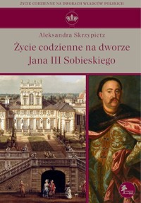Życie codzienne na dworze Jana III Sobieskiego - Aleksandra Skrzypietz - książka