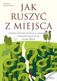 Jak ruszyć z miejsca. Odkryj sposób wyjścia z labiryntu niekończących się problemów - Elżbieta Kalinowska - ebook