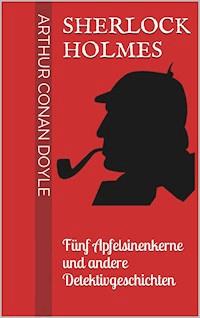 Sherlock Holmes - Fünf Apfelsinenkerne und andere Detektivgeschichten - Arthur Conan Doyle - ebook