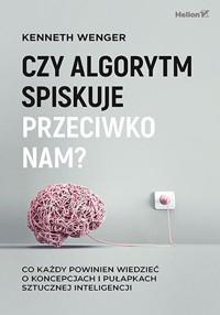 Czy algorytm spiskuje przeciwko nam? Co każdy powinien wiedzieć o koncepcjach i pułapkach sztucznej inteligencji - Kenneth Wenger - książka