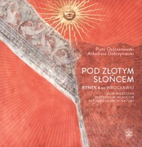 Pod Złotym Słońcem. Rynek 6 we Wrocławiu – dom mieszczan, rezydencja władców, arcydzieło architektury - Arkadiusz Dobrzyniec, Piotr Oszczanowski - książka