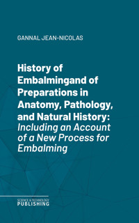 History of Embalmingand of Preparations in Anatomy, Pathology, and Natural History - Jean-Nicolas Gannal - ebook