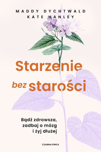 Starzenie bez starości. Bądź zdrowsza, zadbaj o mózg i żyj dłużej - Maddy Dychtwald, Kate Hanley - książka