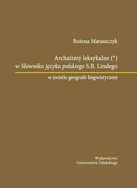 Archaizmy leksykalne w Słowniku języka polskiego S.B. Lindego w świetle geografii lingwistycznej - Matuszczyk Bożena - książka