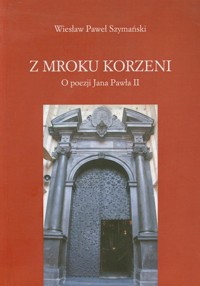 Z mroku korzeni O poezji Jana Pawła II - Szymański Wiesław Paweł - książka