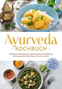 Ayurveda Kochbuch: Die leckersten Rezepte der ayurvedischen Küche zur Selbstheilung für einen gesunden Körper, klaren Geist und reine Seele - inkl. Chutneys, Dips & Snacks - Katharina Reuschke - ebook