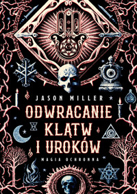 Odwracanie klątw i uroków. Magia ochronna. Protection & Reversal Magick: A Witch`s Defense Manual - Jason Miller - ebook + książka