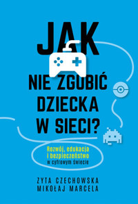 Jak nie zgubić dziecka w sieci. Rozwój, edukacja i bezpieczeństwo w cyfrowym świecie - Mikołaj Marcela, Zyta Czechowska - książka