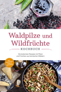 Waldpilze und Wildfrüchte Kochbuch: Die leckersten Rezepte mit Pilzen und Früchten aus heimischen Wäldern - inkl. Fingerfood, Soßen & Getränken - Maria Zurbrügge - ebook