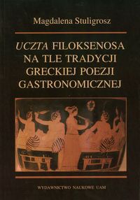 Uczta Filoksenosa na tle tradycji greckiej poezji gastronomicznej - Stuligrosz Magdalena - książka