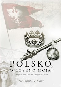 Polsko, Ojczyzno moja! Twoja tożsamość wczoraj, dziś i jutro - Warchoł Paweł - książka