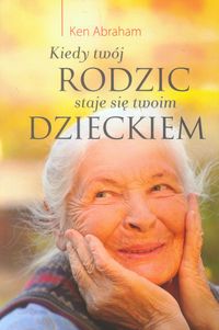 Kiedy twój rodzic staje sie twoim dzieckiem - Ken Abraham - książka