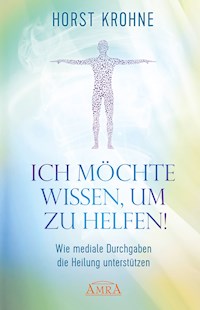 ICH MÖCHTE WISSEN, UM ZU HELFEN! Wie mediale Durchgaben die Heilung unterstützen (Erstveröffentlichung) - Horst Krohne - ebook