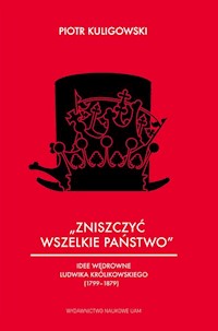 Zniszczyć wszelkie państwo Idee wędrowne Ludwika Królikowskiego (1799-1879) - Kuligowski Piotr - książka