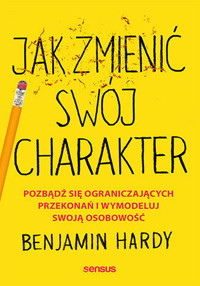 Jak zmienić swój charakter. Pozbądź się ograniczających przekonań i wymodeluj swoją osobowość - Benjamin Hardy, PhD - książka