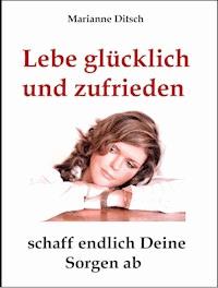 Lebe glücklich und zufrieden - schaff endlich Deine Sorgen ab - Marianne Ditsch - ebook