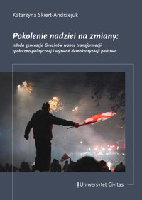 Pokolenie nadziei na zmiany: młoda generacja Gruzinów wobec transformacji społeczno-politycznej i wyzwań demokratyzacji państwa - Katarzyna Skiert-Andrzejuk - darmowy ebook