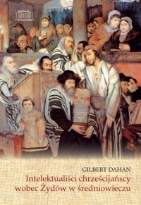 Intelektualiści chrześcijańscy wobec Żydów w średniowieczu - Gilbert Dahan - książka