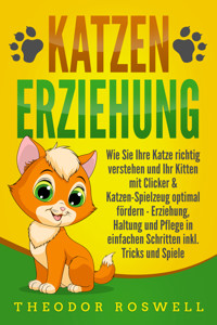 KATZENERZIEHUNG: Wie Sie Ihre Katze richtig verstehen und Ihr Kitten mit Clicker & Katzen-Spielzeug optimal fördern - Erziehung, Haltung und Pflege in einfachen Schritten inkl. Tricks und Spiele - Theodor Roswell - ebook