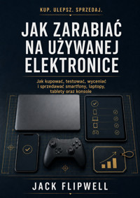 Jak zarabiać na używanej elektronice - Jak kupować, testować, wyceniać i sprzedawać smartfony, laptopy, tablety oraz konsole - JACK FLIPWELL - ebook