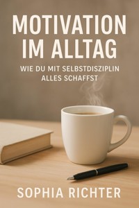 "Motivation im Alltag: Wie du mit Selbstdisziplin alles schaffst" - Sophia Richter - ebook